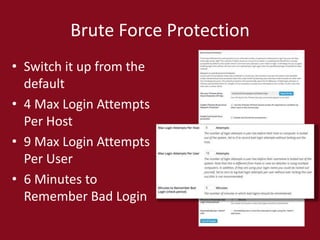 Brute Force Protection
• Switch it up from the
default
• 4 Max Login Attempts
Per Host
• 9 Max Login Attempts
Per User
• 6 Minutes to
Remember Bad Login
 