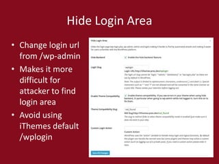 Hide Login Area
• Change login url
from /wp-admin
• Makes it more
difficult for
attacker to find
login area
• Avoid using
iThemes default
/wplogin
 