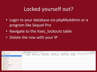 Locked yourself out?
• Login to your database via phpMyAdmin or a
program like Sequel Pro
• Navigate to the itsec_lockouts table
• Delete the row with your IP
 