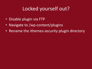 Locked yourself out?
• Disable plugin via FTP
• Navigate to /wp-content/plugins
• Rename the ithemes-security plugin directory
 