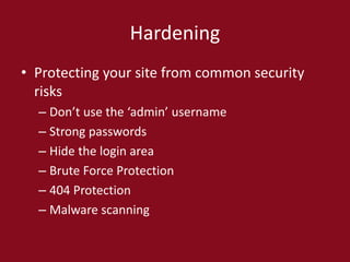 Hardening
• Protecting your site from common security
risks
– Don’t use the ‘admin’ username
– Strong passwords
– Hide the login area
– Brute Force Protection
– 404 Protection
– Malware scanning
 