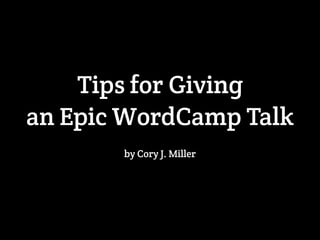 Tips for Giving 
an Epic WordCamp Talk 
by Cory J. Miller 
 