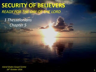 SECURITY OF BELIEVERS
READY FOR THE DAY OF THE LORD
1 Thessalonians
Chapter 5
Island Glades Gospel Centre
16th October 2016 1
 