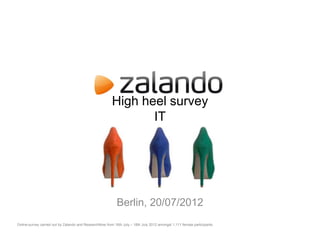 High heel survey
                                                                IT




                                                            Berlin, 20/07/2012
Online-survey carried out by Zalando and ResearchNow from 16th July – 18th July 2012 amongst 1,111 female participants.
 