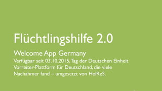 www.it-hilft.de
hilftit
Flüchtlingshilfe 4.0
Flüchtlingshilfe 2.0
Welcome App Germany
Verfügbar seit 03.10.2015,Tag der Deutschen Einheit
Vorreiter-Plattform für Deutschland, die viele
Nachahmer fand – umgesetzt von HeiReS.
 