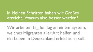 www.it-hilft.de
hilftit
Flüchtlingshilfe 4.0
Wir arbeiten Tag für Tag an einem System,
welches Migranten aller Art helfen und
ein Leben in Deutschland erleichtern soll.
In kleinen Schritten haben wir Großes
erreicht. Warum also besser werden?
 