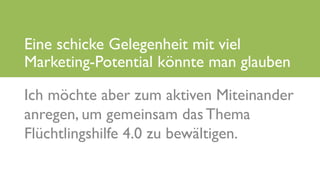 www.it-hilft.de
hilftit
Flüchtlingshilfe 4.0
Ich möchte aber zum aktiven Miteinander
anregen, um gemeinsam das Thema
Flüchtlingshilfe 4.0 zu bewältigen.
Eine schicke Gelegenheit mit viel
Marketing-Potential könnte man glauben
 