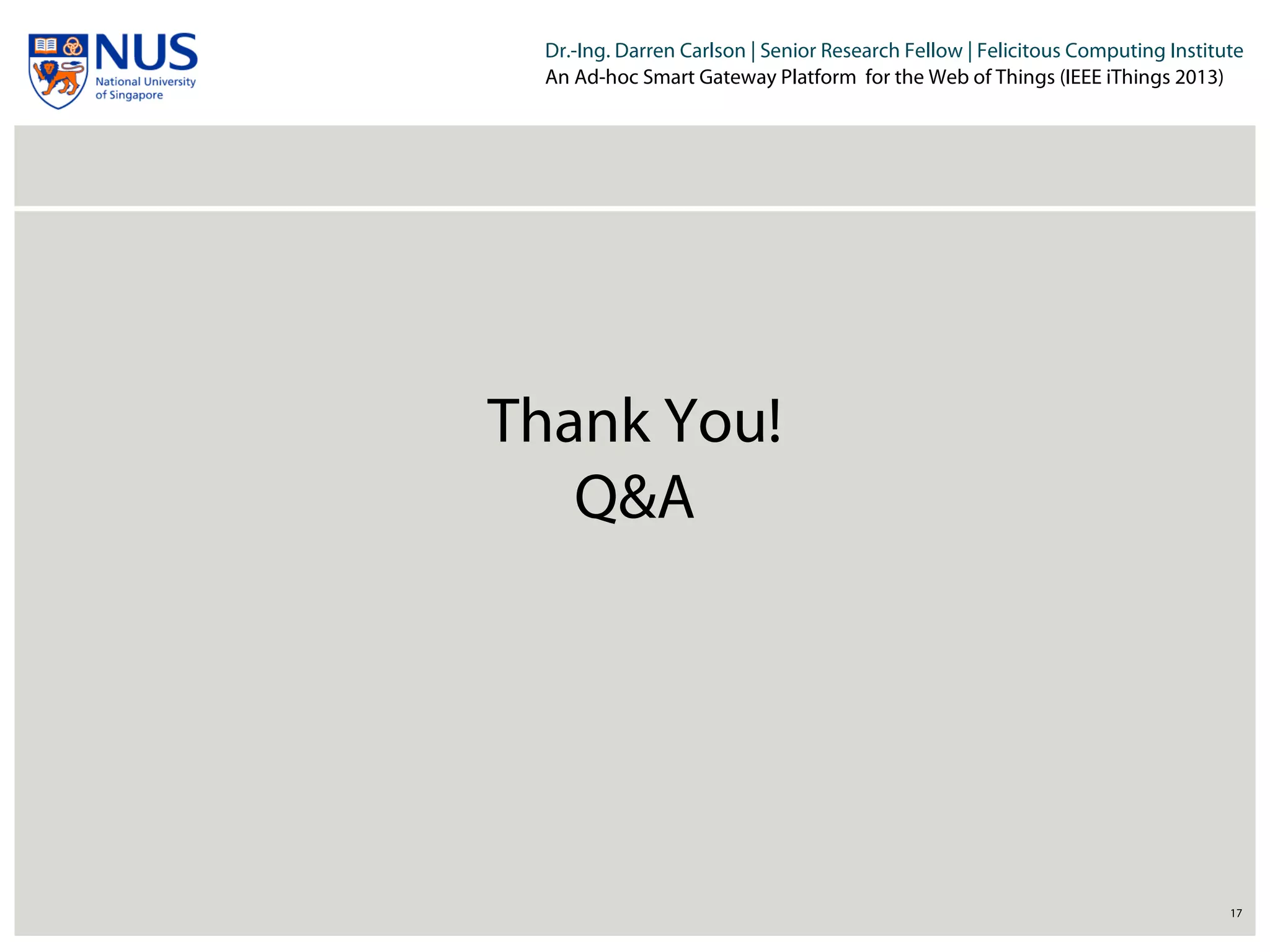 Institut für Beispielsysteme | Forschungsgruppe Systembeispiele
Dr.-Ing. Darren Carlson | Senior Research Fellow | Felicitous Computing Institute
An Ad-hoc Smart Gateway Platform for the Web of Things (IEEE iThings 2013)
17
Thank You!
Q&A
 