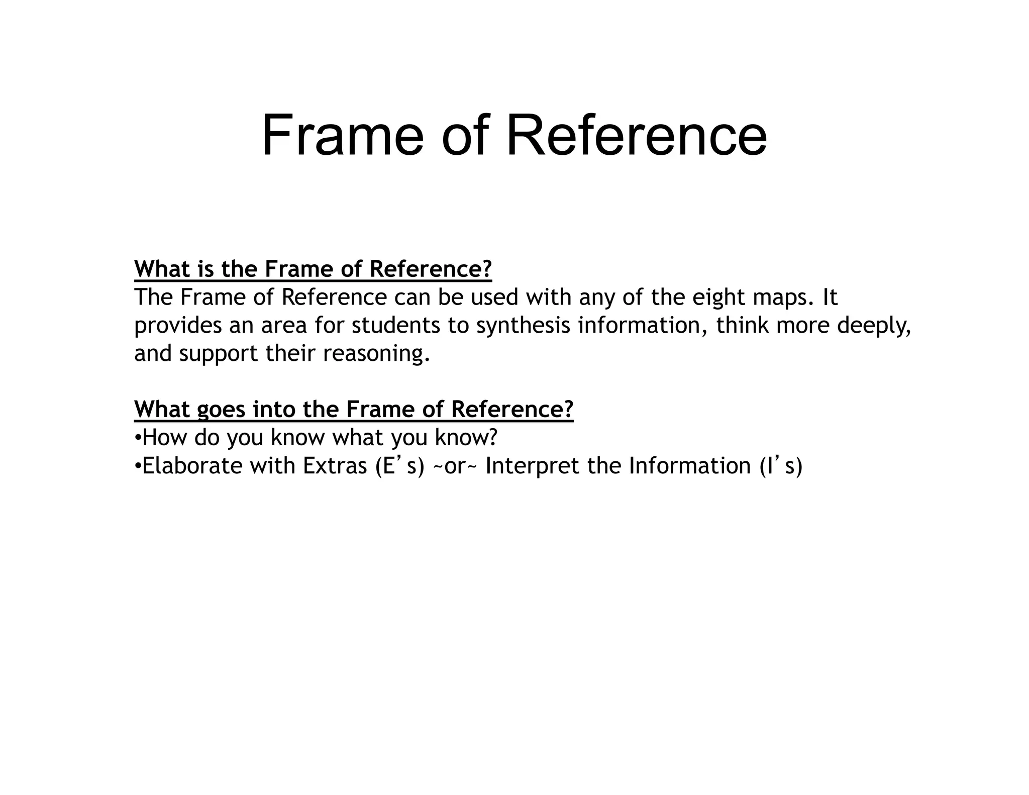Frame of Reference

What is the Frame of Reference?
The Frame of Reference can be used with any of the eight maps. It
provides an area for students to synthesis information, think more deeply,
and support th i reasoning.
  d        t their       i

What goes into the Frame of Reference?
•How do you know what y know?
         y               you
•Elaborate with Extras (E’s) ~or~ Interpret the Information (I’s)
 