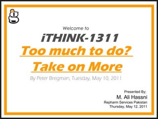 iTHINK-1311 Welcome to  Presented By;  M. Ali Hassni Repharm Services Pakistan Thursday, May 12, 2011 Too much to do?  Take on More By Peter Bregman, Tuesday, May 10, 2011 