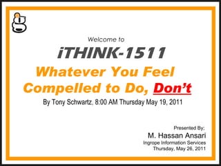iTHINK-1511 Welcome to  Presented By;  M. Hassan Ansari Ingrope Information Services Thursday, May 26, 2011 Whatever You Feel  Compelled to Do,   Don’t By Tony Schwartz ,  8:00 AM Thursday May 19, 2011 