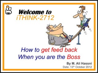 Welcome to
iTHINK-2712



 How to get feed back
When you are the Boss
                 By M. Ali Hassni
               Date: 13th October 2012
 