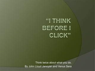 Think twice about what you do. 
By John Lloyd Janoyan and Venus Sera 
 