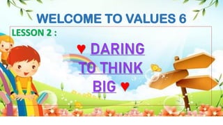 WELCOME TO VALUES 6
LESSON 2 :
♥ DARING
TO THINK
BIG ♥
 