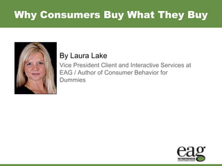 Why Consumers Buy What They Buy By Laura Lake Vice President Client and Interactive Services at EAG / Author of Consumer Behavior for Dummies 
