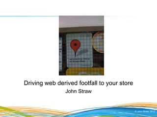 Driving web derived footfall to your store
               John Straw


                                             © John Straw, 2012
 