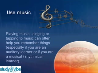 Playing music, singing or
tapping to music can often
help you remember things
(especially if you are an
auditory learner or if you are
a musical / rhythmical
learner).
 
