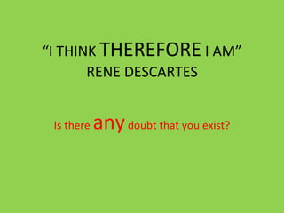 “ I THINK  THEREFORE  I AM” RENE DESCARTES Is there  any  doubt that you exist? 