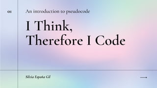 I Think,
Therefore I Code
An introduction to pseudocode
Silvia España Gil
01
 