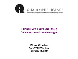 I Think We Have an Issue
Delivering unwelcome messages

Fiona Charles
EuroSTAR Webinar
February 11, 2014

 