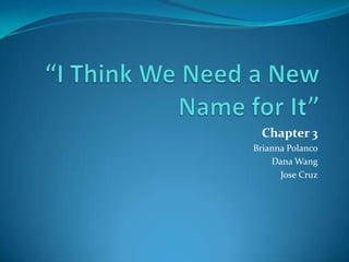 “I Think We Need a New Name for It” Chapter 3 Brianna Polanco Dana Wang Jose Cruz 