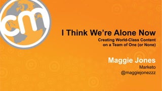 #CMWorld 
I Think We’re Alone Now 
Creating World-Class Content 
on a Team of One (or None) 
Maggie Jones 
Marketo 
@maggiejonezzz  