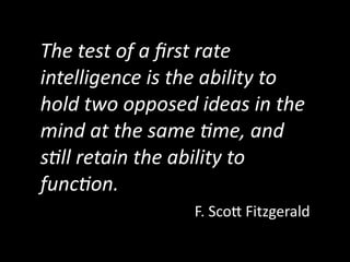The  test  of  a  ﬁrst  rate  
intelligence  is  the  ability  to  
hold  two  opposed  ideas  in  the  
mind  at  the  same  7me,  and  
s7ll  retain  the  ability  to  
func7on.
                    F.	
  Sco'	
  Fitzgerald
 