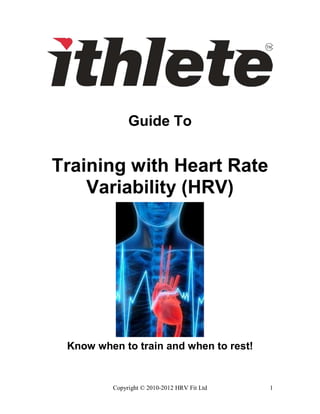 Copyright © 2010-2012 HRV Fit Ltd 1
Guide To
Training with Heart Rate
Variability (HRV)
Know when to train and when to rest!
 
