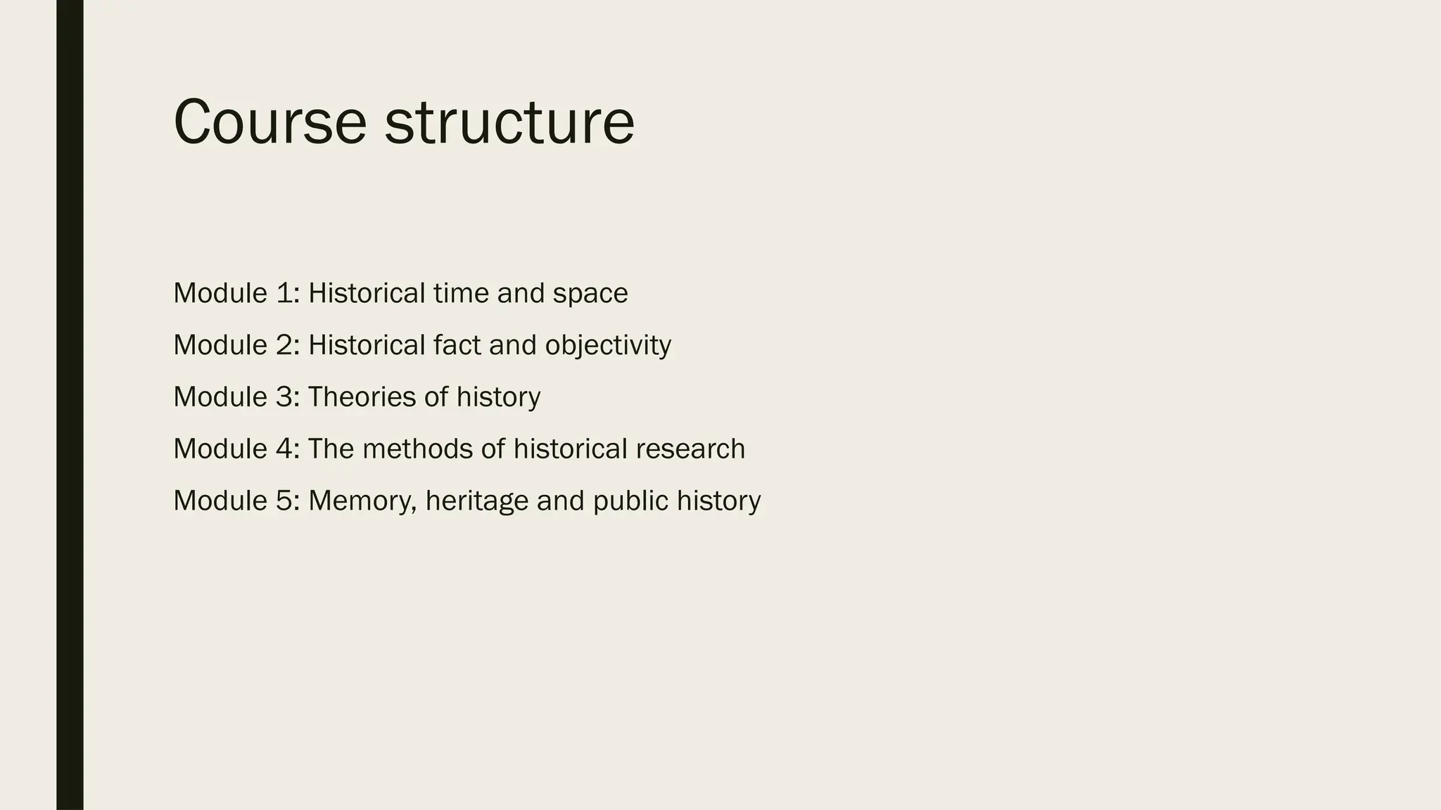 Course structure
Module 1: Historical time and space
Module 2: Historical fact and objectivity
Module 3: Theories of history
Module 4: The methods of historical research
Module 5: Memory, heritage and public history
 
