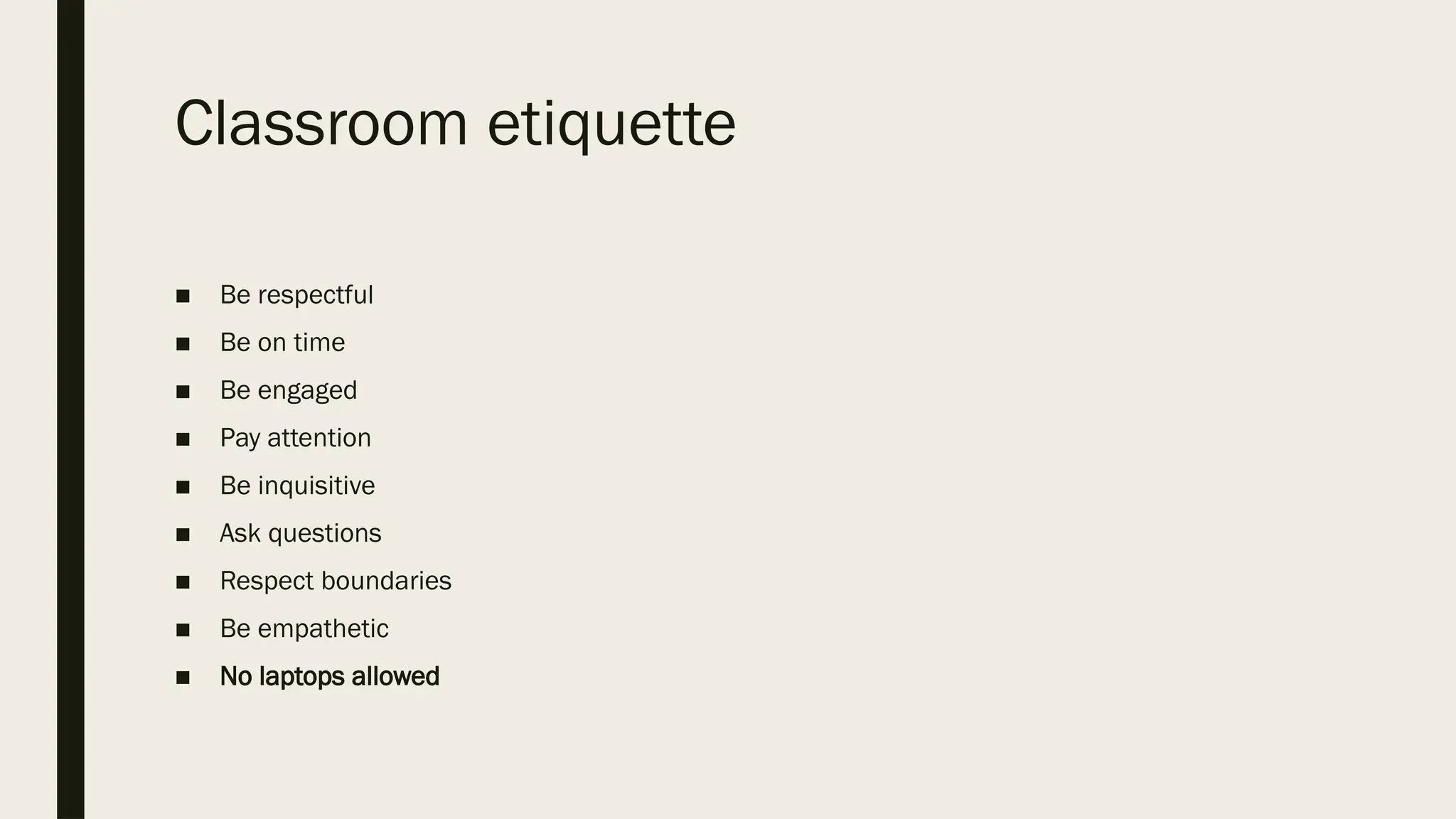 Classroom etiquette
■ Be respectful
■ Be on time
■ Be engaged
■ Pay attention
■ Be inquisitive
■ Ask questions
■ Respect boundaries
■ Be empathetic
■ No laptops allowed
 