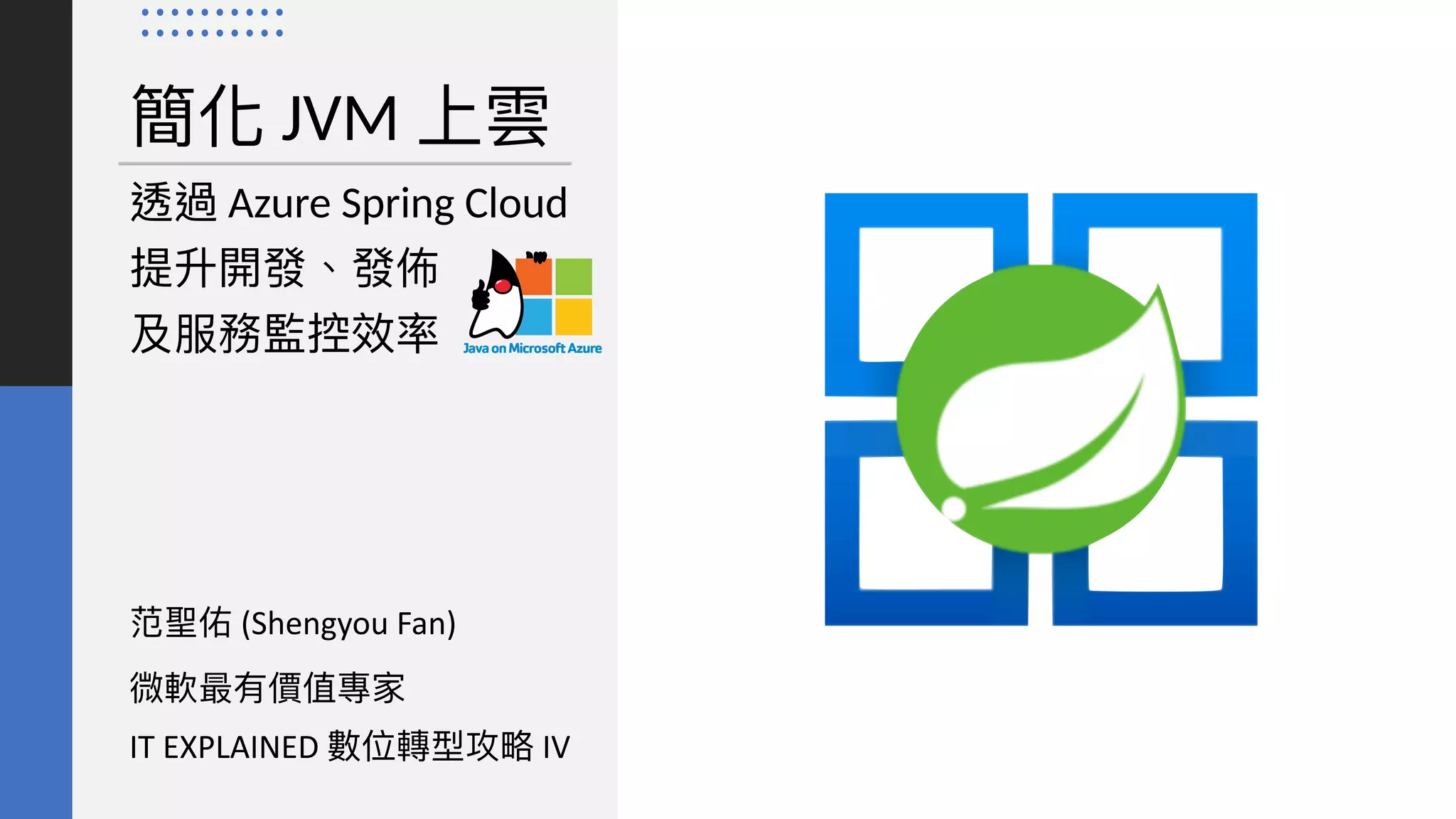 簡化 JVM 上雲
范聖佑 (Shengyou Fan)


微軟最有價值專家


IT EXPLAINED 數位轉型攻略 IV
透過 Azure Spring Cloud
提升開發、發佈
 
及服務監控效率
 