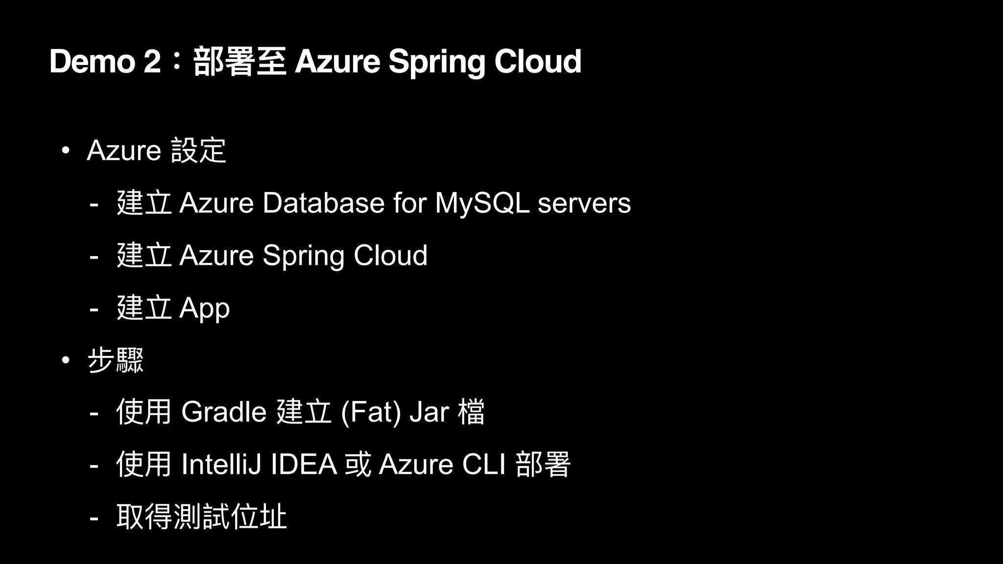 Demo 2：部署⾄ Azure Spring Cloud
• Azure 設定


- 建立 Azure Database for MySQL servers


- 建立 Azure Spring Cloud


- 建立 App


• 步驟


- 使⽤ Gradle 建立 (Fat) Jar 檔


- 使⽤ IntelliJ IDEA 或 Azure CLI 部署


- 取得測試位址
 