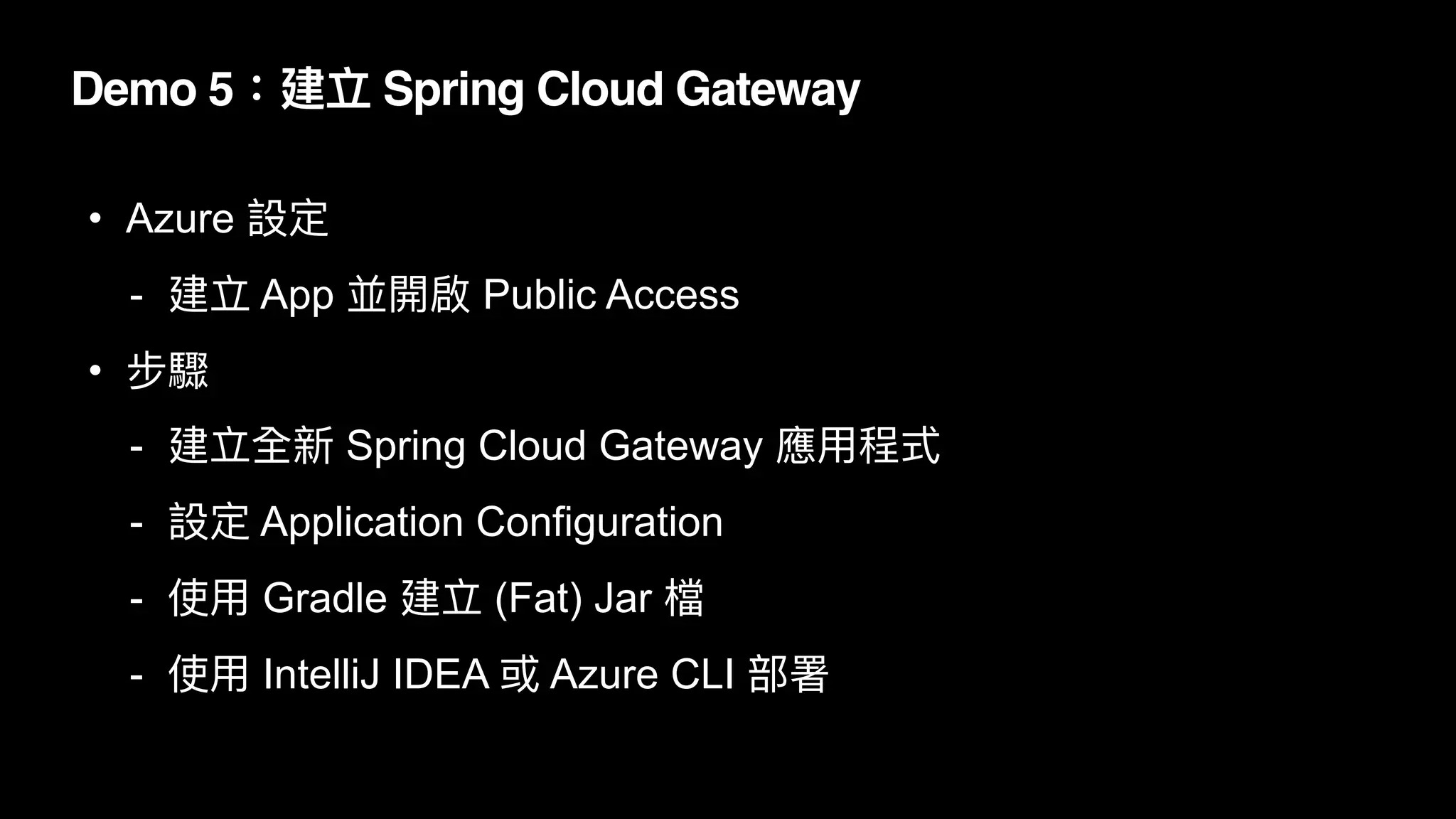 Demo 5：建立 Spring Cloud Gateway
• Azure 設定


- 建立 App 並開啟 Public Access


• 步驟


- 建立全新 Spring Cloud Gateway 應⽤程式


- 設定 Application Configuration


- 使⽤ Gradle 建立 (Fat) Jar 檔


- 使⽤ IntelliJ IDEA 或 Azure CLI 部署
 