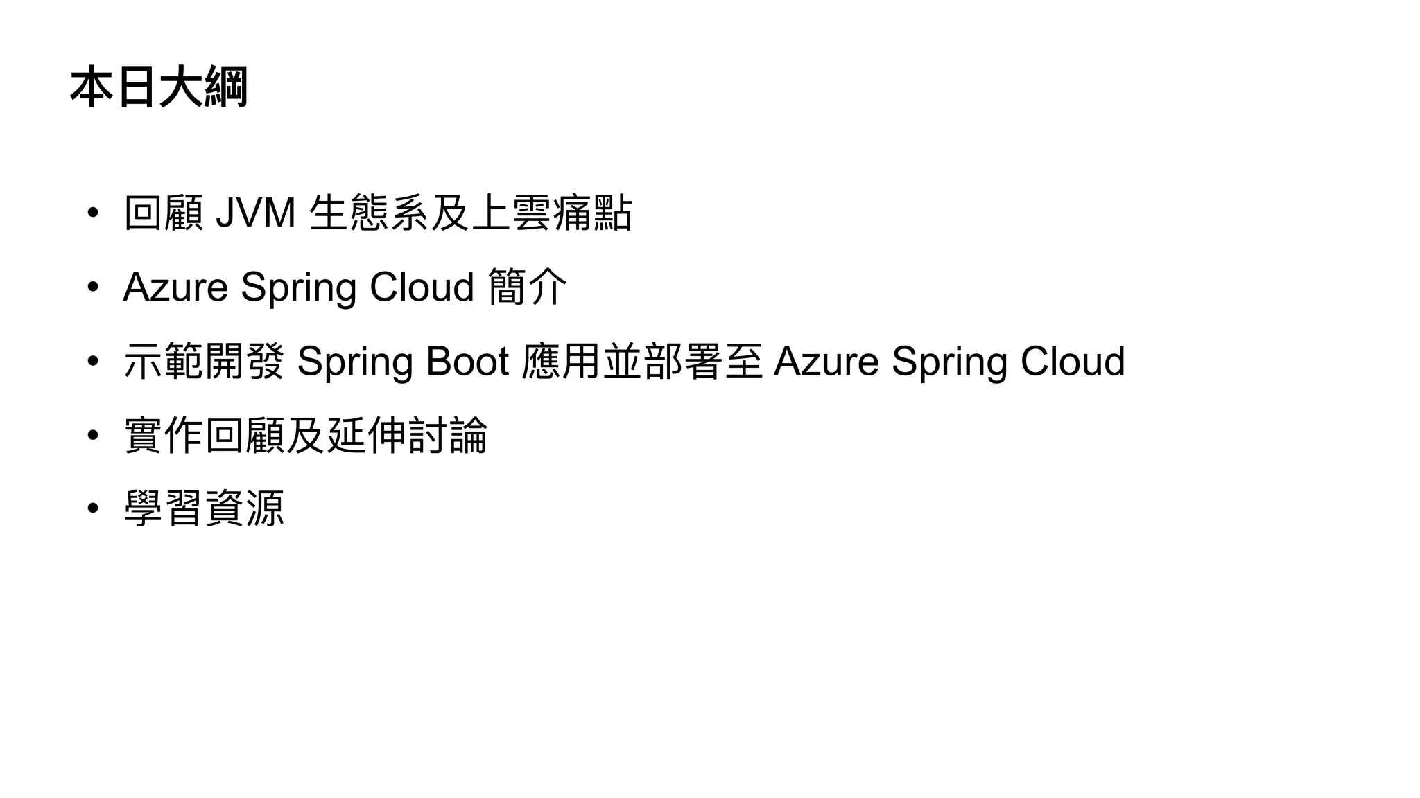 本⽇⼤綱
• 回顧 JVM ⽣態系及上雲痛點


• Azure Spring Cloud 簡介


• ⽰範開發 Spring Boot 應⽤並部署⾄ Azure Spring Cloud


• 實作回顧及延伸討論


• 學習資源
 
