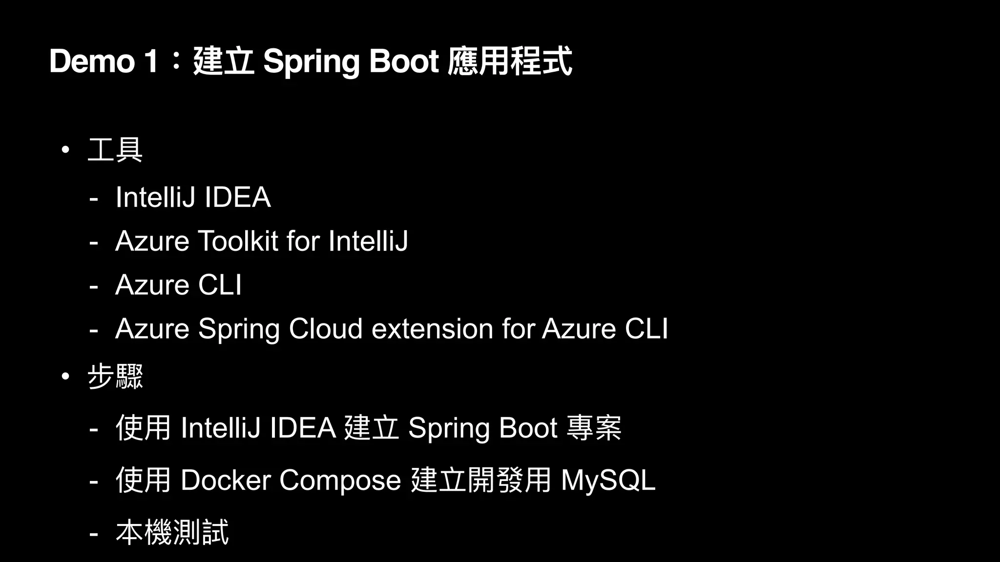 Demo 1：建立 Spring Boot 應⽤程式
• ⼯具


- IntelliJ IDEA


- Azure Toolkit for IntelliJ


- Azure CLI


- Azure Spring Cloud extension for Azure CLI


• 步驟


- 使⽤ IntelliJ IDEA 建立 Spring Boot 專案


- 使⽤ Docker Compose 建立開發⽤ MySQL


- 本機測試
 