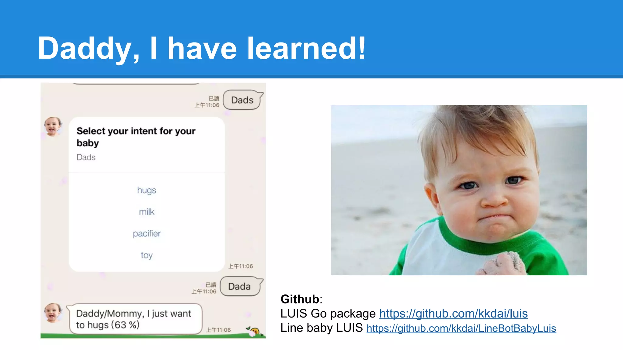 Daddy, I have learned!
Github:
LUIS Go package https://github.com/kkdai/luis
Line baby LUIS https://github.com/kkdai/LineBotBabyLuis
 