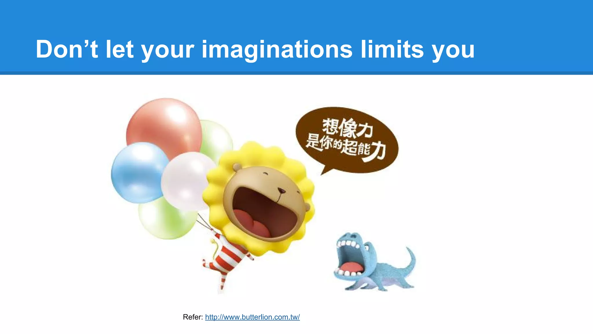Don’t let your imaginations limits you
Refer: http://www.butterlion.com.tw/
 