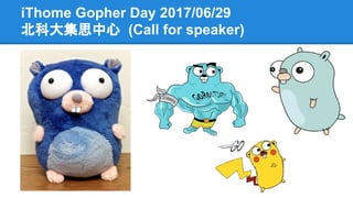 iThome Gopher Day 2017/06/29
北科大集思中心 (Call for speaker)
 