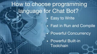 How to choose programming
language for Chat Bot?
• Easy to Write
• Fast in Run and Compile
• Powerful Concurrency
• Powerful Built-in
Toolchain
 