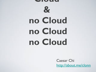 Cloud
&
no Cloud
no Cloud
no Cloud
Caesar Chi
http://about.me/clonn
 