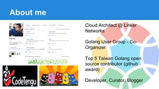 About me
Cloud Architect @ Linker
Networks
Golang User Group - Co-
Organizer
Top 5 Taiwan Golang open
source contributor (github
award)
Developer, Curator, Blogger
 