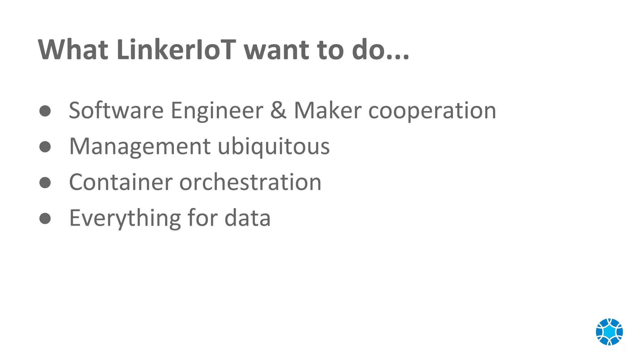 What LinkerIoT want to do...
● Software Engineer & Maker cooperation
● Management ubiquitous
● Container orchestration
● Everything for data
 