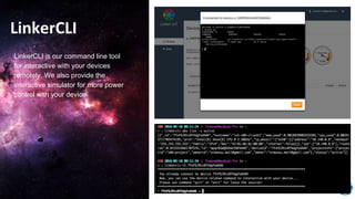 LinkerCLI
LinkerCLI is our command line tool
for interactive with your devices
remotely. We also provide the
interactive simulator for more power
control with your device.
 