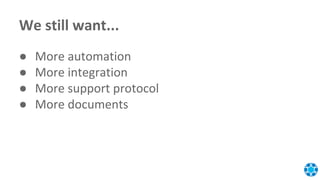 We still want...
● More automation
● More integration
● More support protocol
● More documents
 
