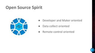 Open Source Spirit
● Developer and Maker oriented
● Data collect oriented
● Remote control oriented
 