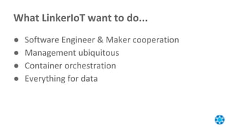 What LinkerIoT want to do...
● Software Engineer & Maker cooperation
● Management ubiquitous
● Container orchestration
● Everything for data
 