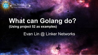 Linker Networks Corp.
http://www.linkernetworks.com
What can Golang do?
(Using project 52 as examples)
Evan Lin @ Linker Networks
 