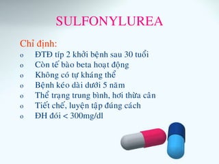 SULFONYLUREA
Chæ ñònh:
o ÑTÑ típ 2 khôûi beänh sau 30 tuoåi
o Coøn teá baøo beta hoaït ñoäng
o Khoâng coù töï khaùng theå
o Beänh keùo daøi döôùi 5 naêm
o Theå traïng trung bình, hôi thöøa caân
o Tieát cheá, luyeän taäp ñuùng caùch
o ÑH ñoùi < 300mg/dl
 