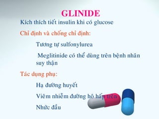 GLINIDE
Kích thích tieát insulin khi coù glucose
Chæ ñònh vaø choáng chæ ñònh:
Töông töï sulfonylurea
Meglitinide coù theå duøng treân beänh nhaân
suy thaän
Taùc duïng phuï:
Haï ñöôøng huyeát
Vieâm nhieãm ñöôøng hoâ haáp treân
Nhöùc ñaàu
 