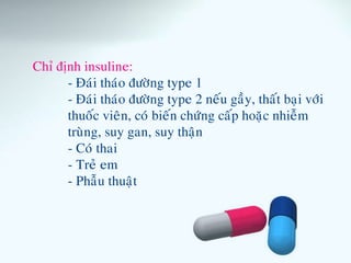Chæ ñònh insuline:
- Ñaùi thaùo ñöôøng type 1
- Ñaùi thaùo ñöôøng type 2 neáu gaày, thaát baïi vôùi
thuoác vieân, coù bieán chöùng caáp hoaëc nhieãm
truøng, suy gan, suy thaän
- Coù thai
- Treû em
- Phaãu thuaät
 